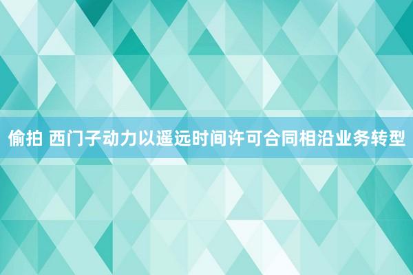 偷拍 西门子动力以遥远时间许可合同相沿业务转型