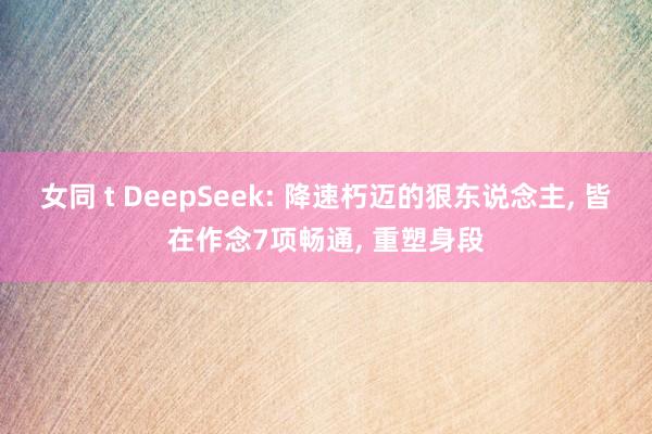 女同 t DeepSeek: 降速朽迈的狠东说念主， 皆在作念7项畅通， 重塑身段