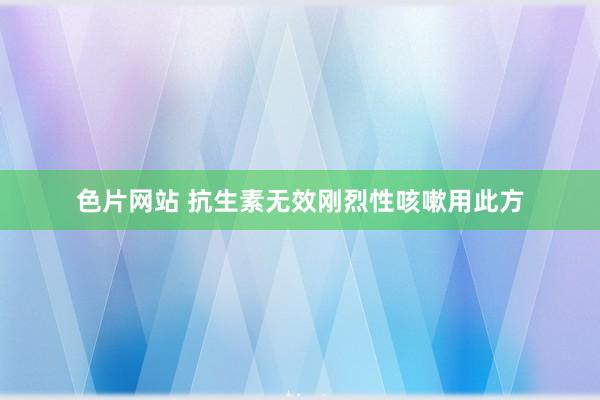 色片网站 抗生素无效刚烈性咳嗽用此方