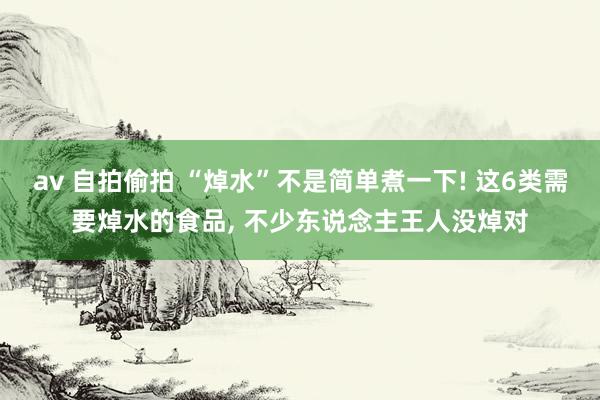 av 自拍偷拍 “焯水”不是简单煮一下! 这6类需要焯水的食品， 不少东说念主王人没焯对