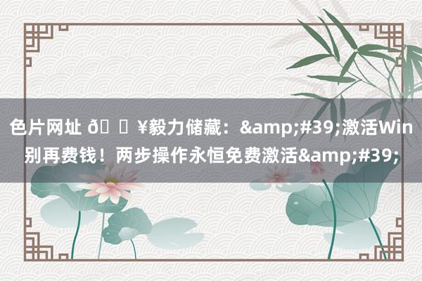 色片网址 🔥毅力储藏：&#39;激活Win别再费钱！两步操作永恒免费激活&#39;