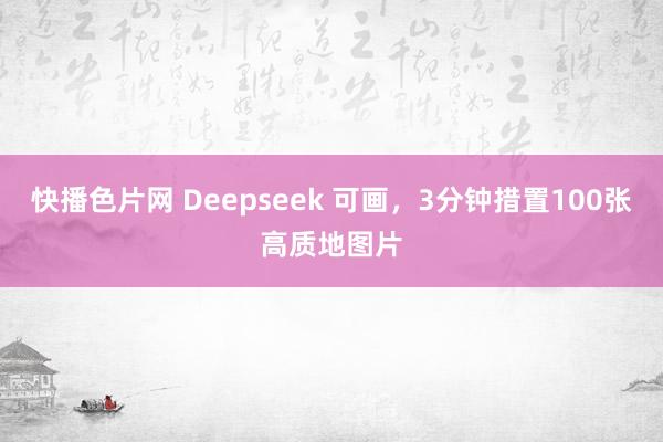 快播色片网 Deepseek 可画,3分钟措置100张高质地图片