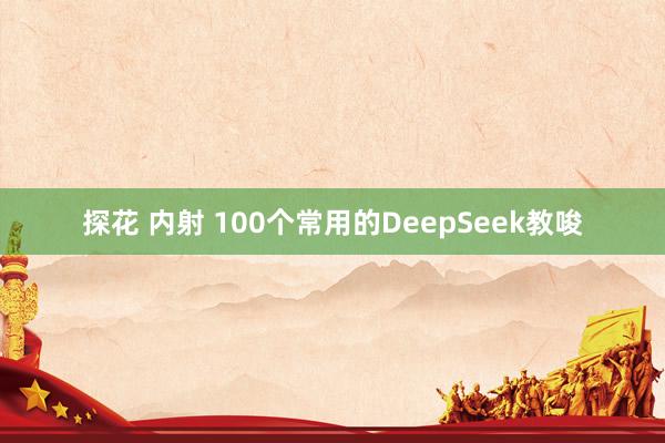探花 内射 100个常用的DeepSeek教唆