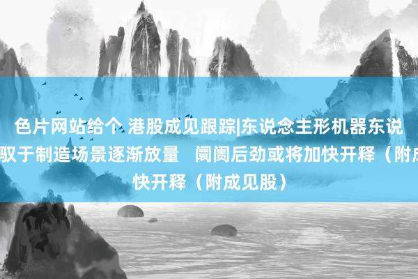 色片网站给个 港股成见跟踪|东说念主形机器东说念主驾驭于制造场景逐渐放量   阛阓后劲或将加快开释（附成见股）