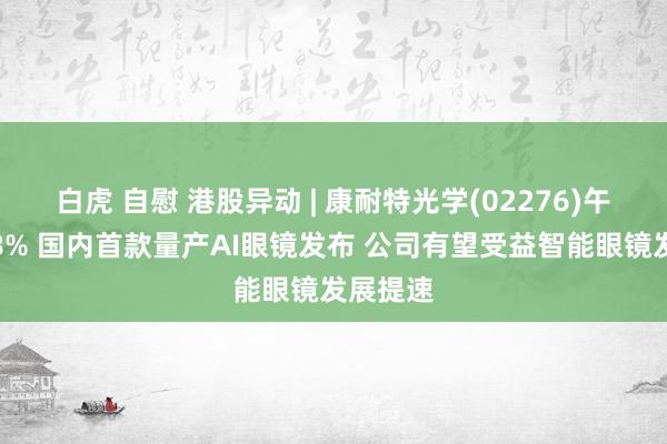 白虎 自慰 港股异动 | 康耐特光学(02276)午后涨超8% 国内首款量产AI眼镜发布 公司有望受益智能眼镜发展提速