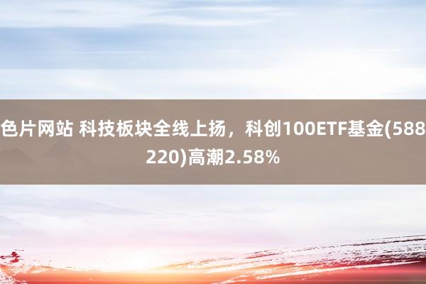 色片网站 科技板块全线上扬，科创100ETF基金(588220)高潮2.58%