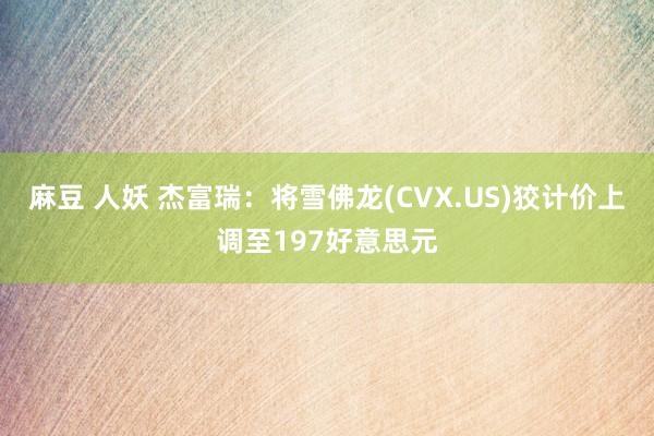 麻豆 人妖 杰富瑞：将雪佛龙(CVX.US)狡计价上调至197好意思元