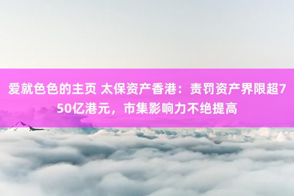 爱就色色的主页 太保资产香港：责罚资产界限超750亿港元，市集影响力不绝提高