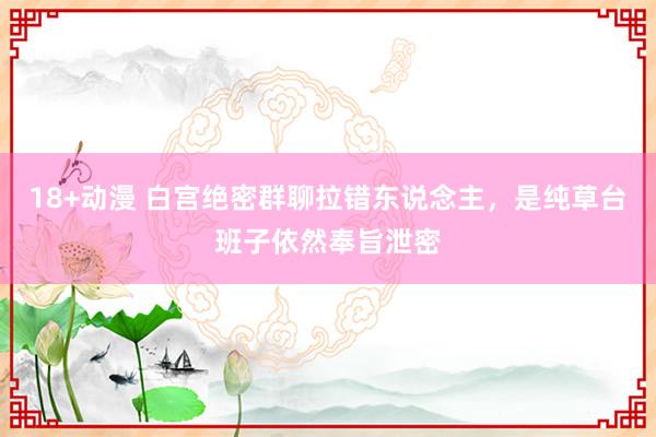 18+动漫 白宫绝密群聊拉错东说念主，是纯草台班子依然奉旨泄密