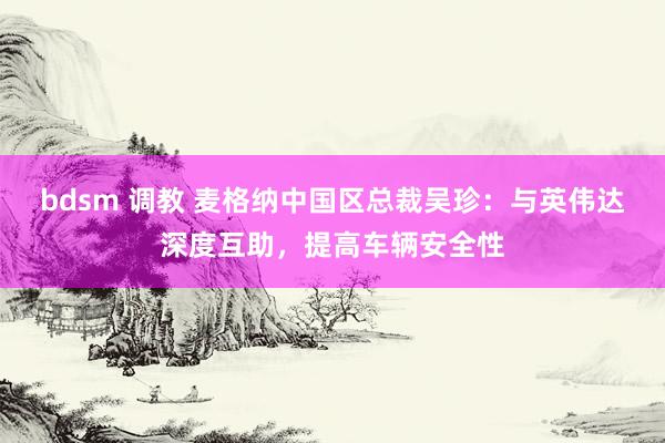 bdsm 调教 麦格纳中国区总裁吴珍：与英伟达深度互助，提高车辆安全性