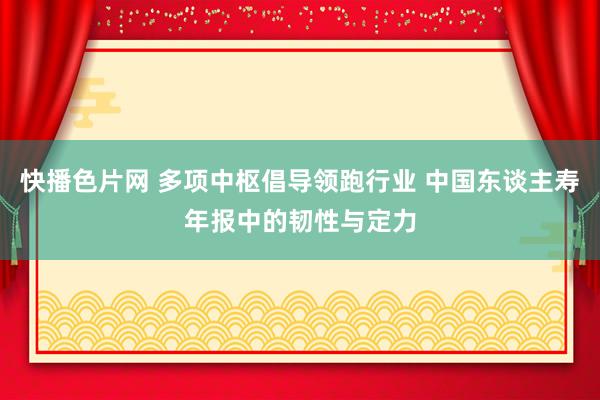 快播色片网 多项中枢倡导领跑行业 中国东谈主寿年报中的韧性与定力