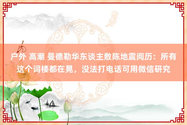 户外 高潮 曼德勒华东谈主敷陈地震阅历：所有这个词楼都在晃，没法打电话可用微信研究