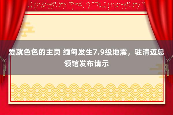 爱就色色的主页 缅甸发生7.9级地震，驻清迈总领馆发布请示