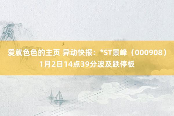 爱就色色的主页 异动快报：*ST景峰（000908）1月2日14点39分波及跌停板