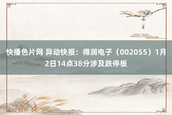 快播色片网 异动快报：得润电子（002055）1月2日14点38分涉及跌停板