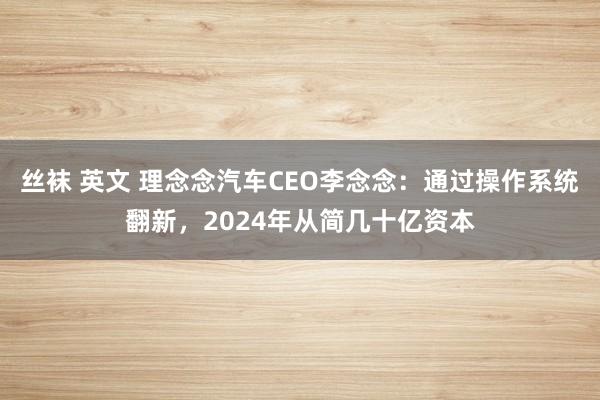 丝袜 英文 理念念汽车CEO李念念：通过操作系统翻新，2024年从简几十亿资本