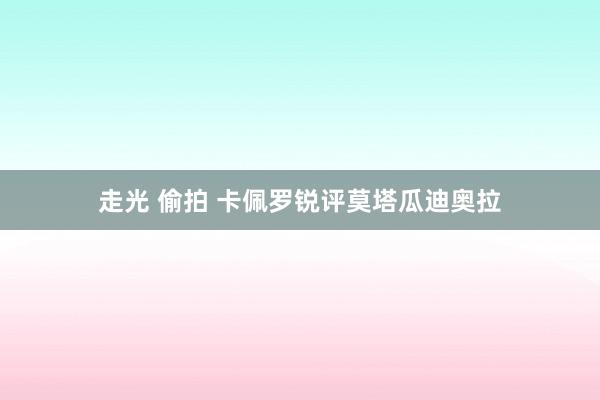 走光 偷拍 卡佩罗锐评莫塔瓜迪奥拉