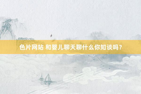 色片网站 和婴儿聊天聊什么你知谈吗？