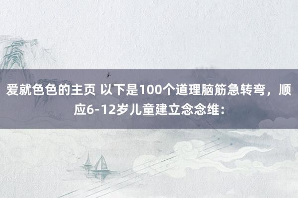 爱就色色的主页 以下是100个道理脑筋急转弯，顺应6-12岁儿童建立念念维：