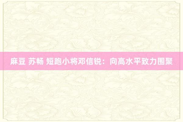 麻豆 苏畅 短跑小将邓信锐：向高水平致力围聚