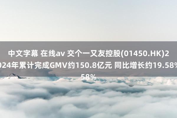 中文字幕 在线av 交个一又友控股(01450.HK)2024年累计完成GMV约150.8亿元 同比增长约19.58%
