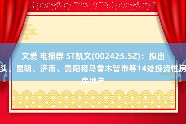 文爱 电报群 ST凯文(002425.SZ)：拟出售汕头、昆明、济南、贵阳和乌鲁木皆市等14处投资性房地产