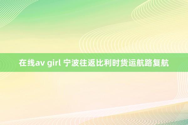 在线av girl 宁波往返比利时货运航路复航
