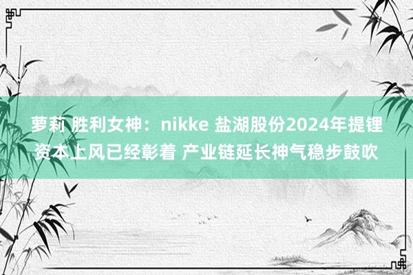 萝莉 胜利女神：nikke 盐湖股份2024年提锂资本上风已经彰着 产业链延长神气稳步鼓吹