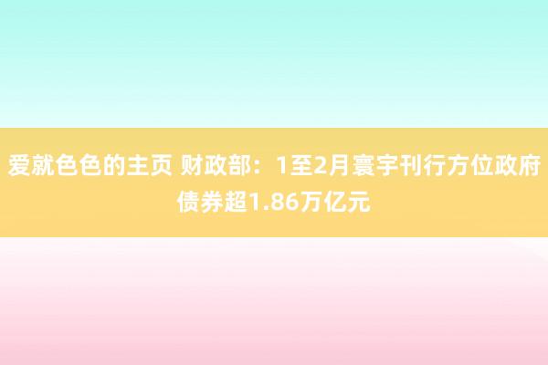 爱就色色的主页 财政部：1至2月寰宇刊行方位政府债券超1.86万亿元