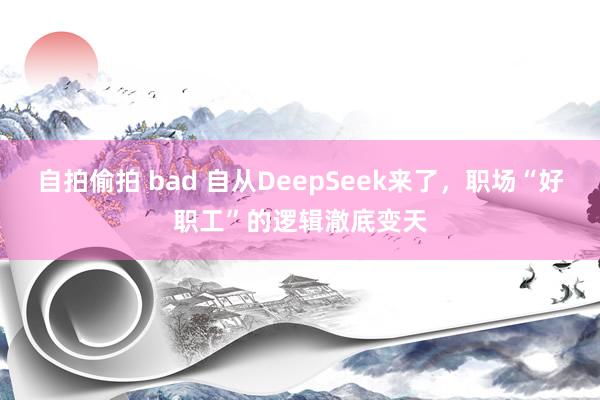 自拍偷拍 bad 自从DeepSeek来了，职场“好职工”的逻辑澈底变天