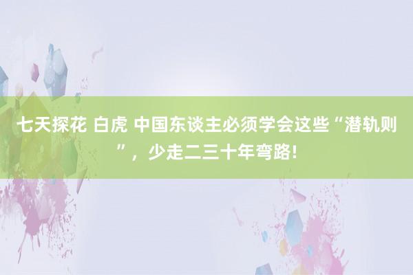 七天探花 白虎 中国东谈主必须学会这些“潜轨则”，少走二三十年弯路!