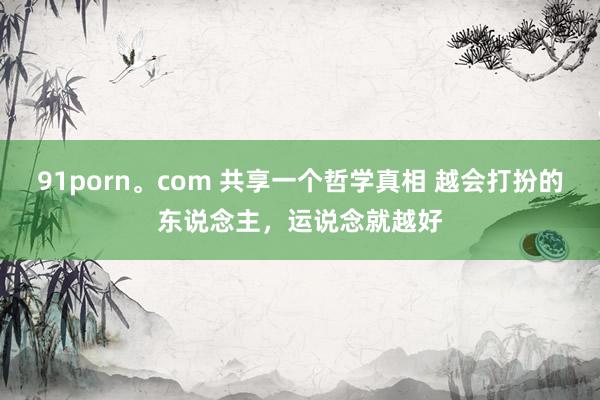91porn。com 共享一个哲学真相 越会打扮的东说念主，运说念就越好