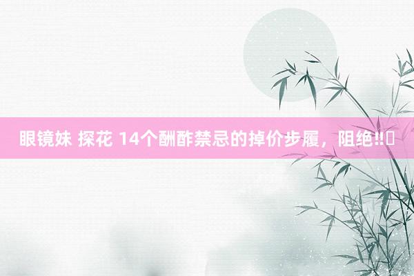 眼镜妹 探花 14个酬酢禁忌的掉价步履，阻绝‼️
