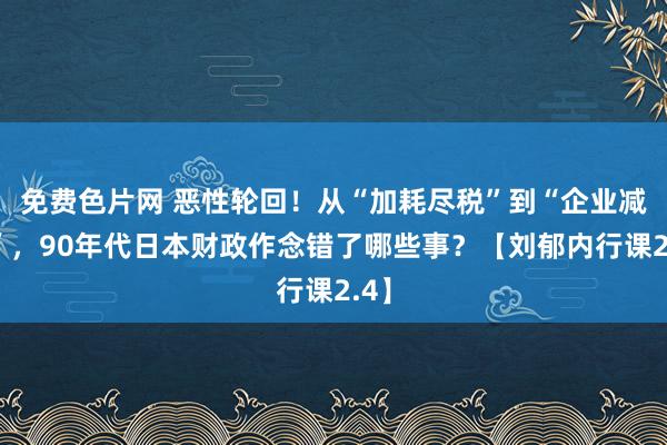 免费色片网 恶性轮回！从“加耗尽税”到“企业减税”，90年代日本财政作念错了哪些事？【刘郁内行课2.4】