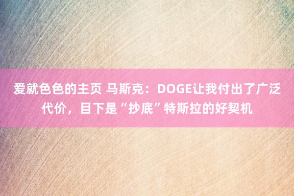 爱就色色的主页 马斯克：DOGE让我付出了广泛代价，目下是“抄底”特斯拉的好契机