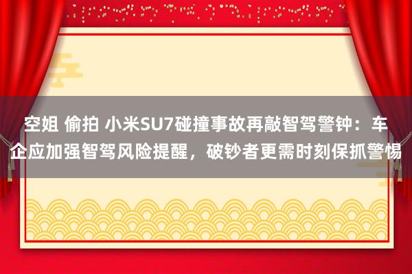 空姐 偷拍 小米SU7碰撞事故再敲智驾警钟：车企应加强智驾风险提醒，破钞者更需时刻保抓警惕