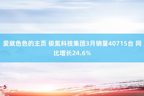 爱就色色的主页 极氪科技集团3月销量40715台 同比增长24.6%