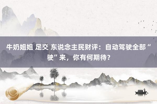 牛奶姐姐 足交 东说念主民财评：自动驾驶全部“驶”来，你有何期待？