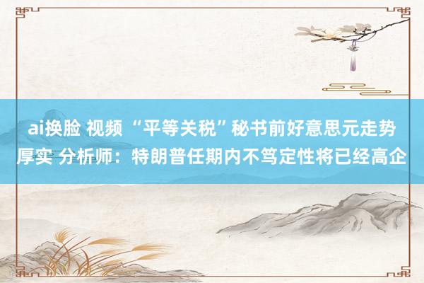 ai换脸 视频 “平等关税”秘书前好意思元走势厚实 分析师：特朗普任期内不笃定性将已经高企