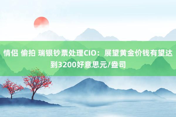 情侣 偷拍 瑞银钞票处理CIO：展望黄金价钱有望达到3200好意思元/盎司
