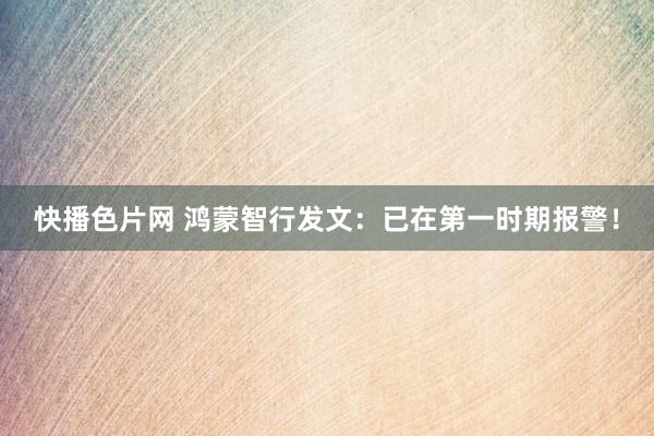 快播色片网 鸿蒙智行发文：已在第一时期报警！