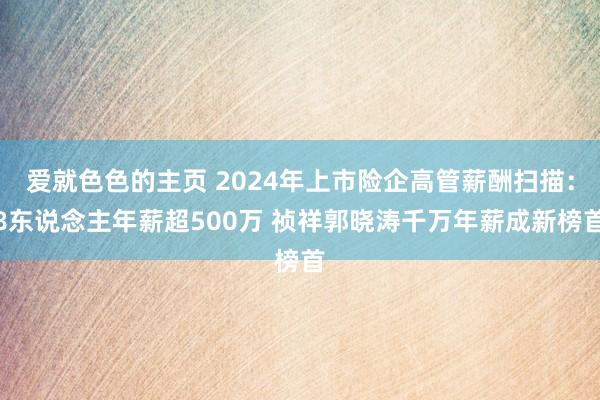 爱就色色的主页 2024年上市险企高管薪酬扫描：8东说念主年薪超500万 祯祥郭晓涛千万年薪成新榜首