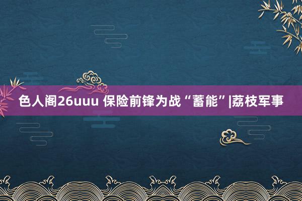 色人阁26uuu 保险前锋为战“蓄能”|荔枝军事