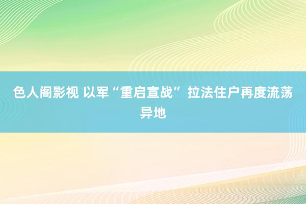色人阁影视 以军“重启宣战” 拉法住户再度流荡异地