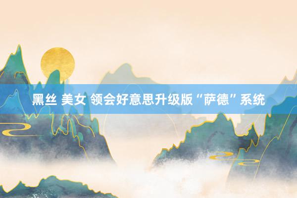 黑丝 美女 领会好意思升级版“萨德”系统