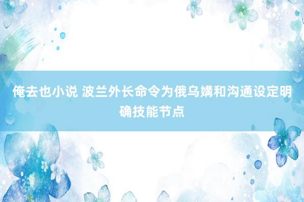 俺去也小说 波兰外长命令为俄乌媾和沟通设定明确技能节点