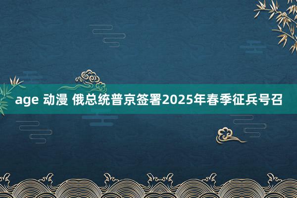 age 动漫 俄总统普京签署2025年春季征兵号召