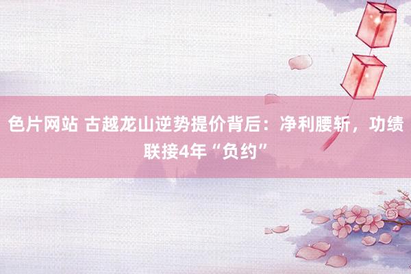 色片网站 古越龙山逆势提价背后：净利腰斩，功绩联接4年“负约”