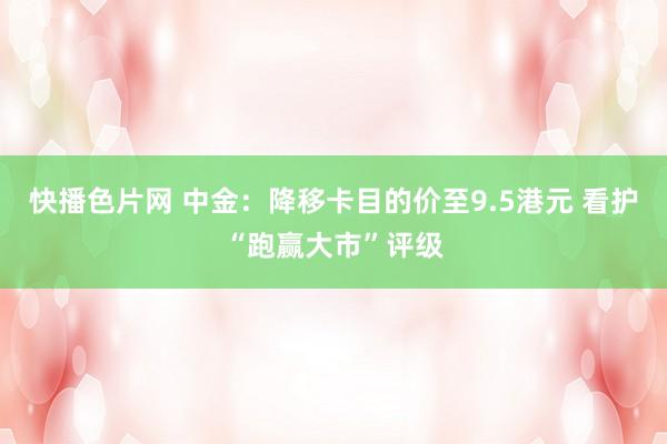 快播色片网 中金：降移卡目的价至9.5港元 看护“跑赢大市”评级