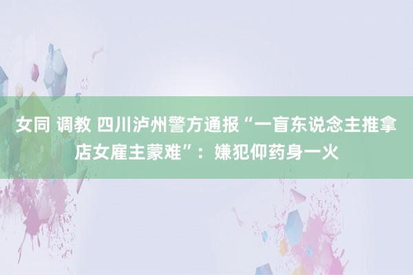 女同 调教 四川泸州警方通报“一盲东说念主推拿店女雇主蒙难”：嫌犯仰药身一火